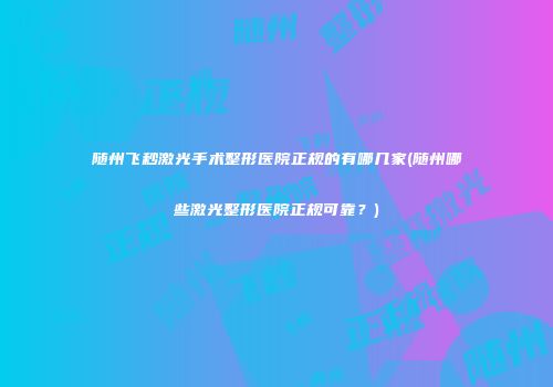 随州飞秒激光手术整形医院正规的有哪几家(随州哪些激光整形医院正规可靠？)
