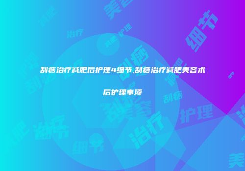 刮痧治疗减肥后护理4细节,刮痧治疗减肥美容术后护理事项