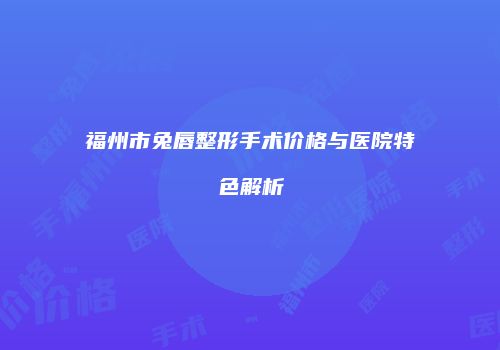 福州市兔唇整形手术价格与医院特色解析