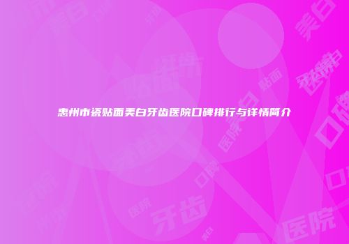 惠州市瓷贴面美白牙齿医院口碑排行与详情简介