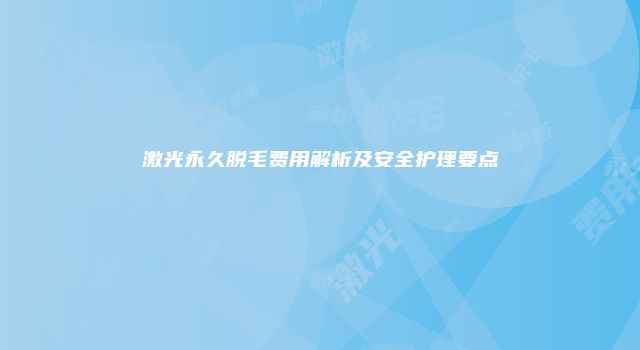 激光永久脱毛费用解析及安全护理要点