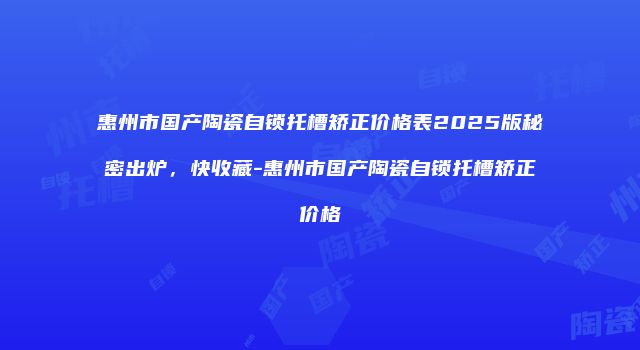 惠州市国产陶瓷自锁托槽矫正价格表2025版秘密出炉，快收藏-惠州市国产陶瓷自锁托槽矫正价格