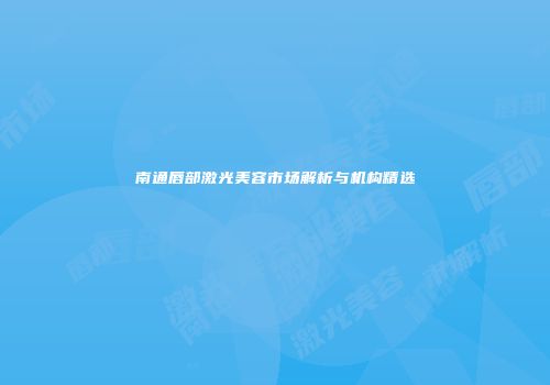 南通唇部激光美容市场解析与机构精选