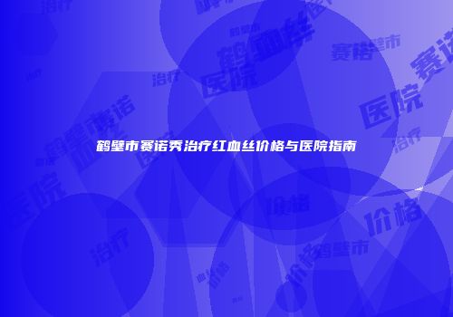 鹤壁市赛诺秀治疗红血丝价格与医院指南