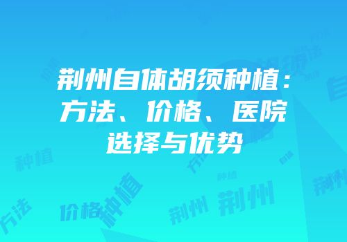 荆州自体胡须种植：方法、价格、医院选择与优势