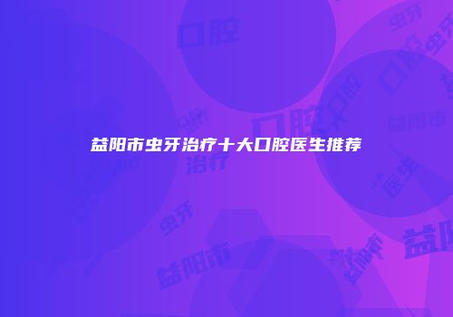 益阳市虫牙治疗十大口腔医生推荐