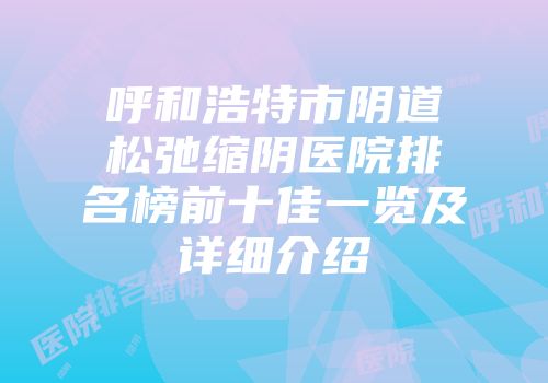 呼和浩特市阴道松弛缩阴医院排名榜前十佳一览及详细介绍