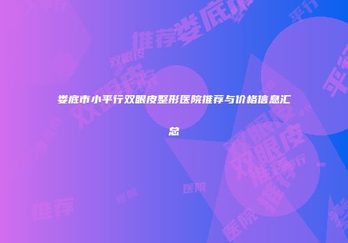 娄底市小平行双眼皮整形医院推荐与价格信息汇总