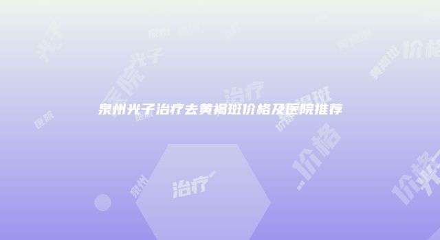 泉州光子治疗去黄褐斑价格及医院推荐