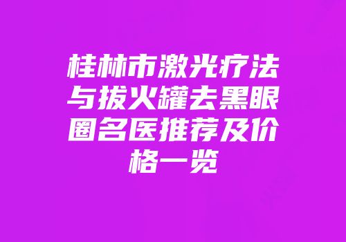 桂林市激光疗法与拔火罐去黑眼圈名医推荐及价格一览