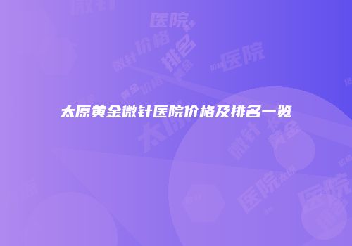 太原黄金微针医院价格及排名一览