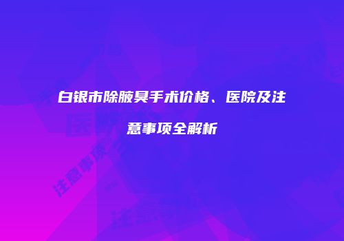 白银市除腋臭手术价格、医院及注意事项全解析