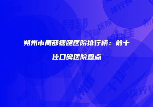 朔州市局部瘦腿医院排行榜：前十佳口碑医院盘点