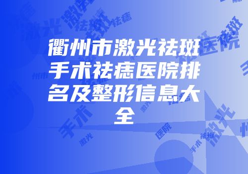 衢州市激光祛斑手术祛痣医院排名及整形信息大全