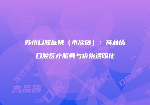 苏州口腔医院（木渎店）：高品质口腔医疗服务与价格透明化