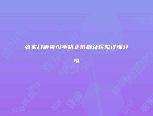 张家口市青少年矫正价格及医院详细介绍