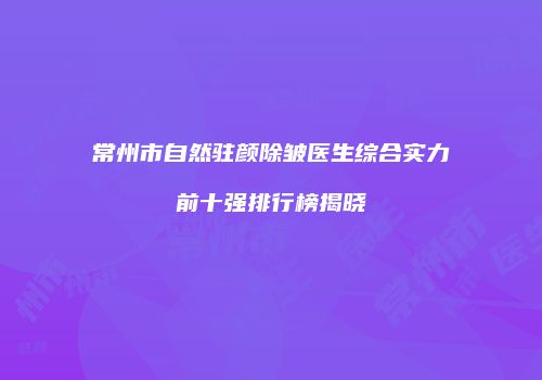 常州市自然驻颜除皱医生综合实力前十强排行榜揭晓