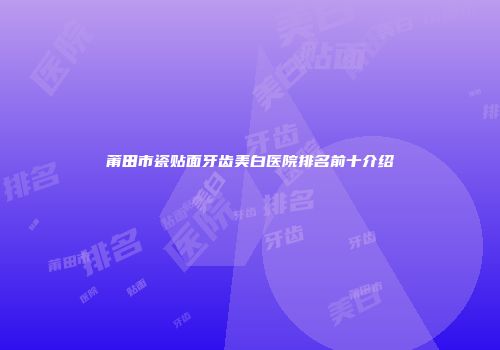 莆田市瓷贴面牙齿美白医院排名前十介绍