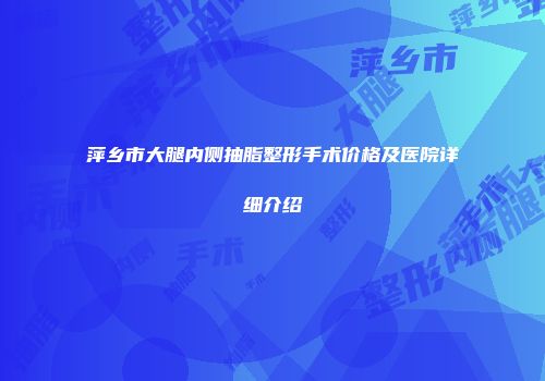 萍乡市大腿内侧抽脂整形手术价格及医院详细介绍