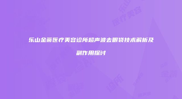 乐山金蒂医疗美容诊所超声波去眼袋技术解析及副作用探讨