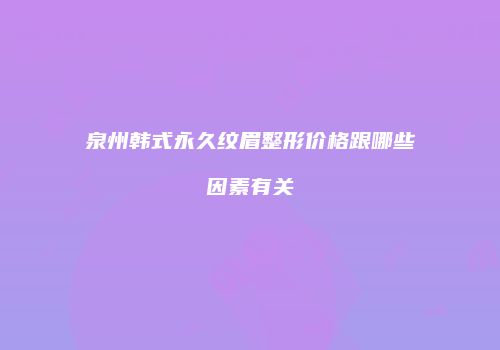 泉州韩式永久纹眉整形价格跟哪些因素有关