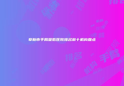 阜新市手臂吸脂医院排名前十机构盘点