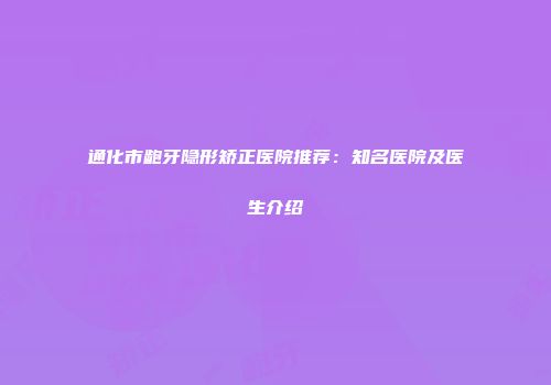 通化市龅牙隐形矫正医院推荐：知名医院及医生介绍