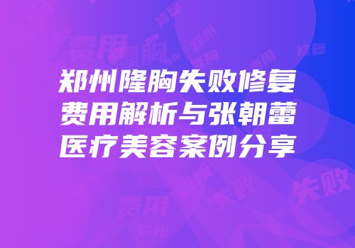 郑州隆胸失败修复费用解析与张朝蕾医疗美容案例分享