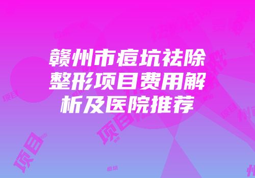 赣州市痘坑祛除整形项目费用解析及医院推荐