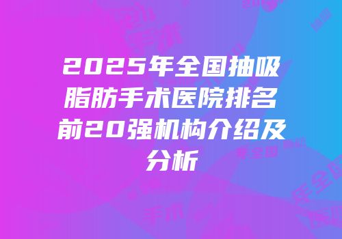 2025年全国抽吸脂肪手术医院排名前20强机构介绍及分析