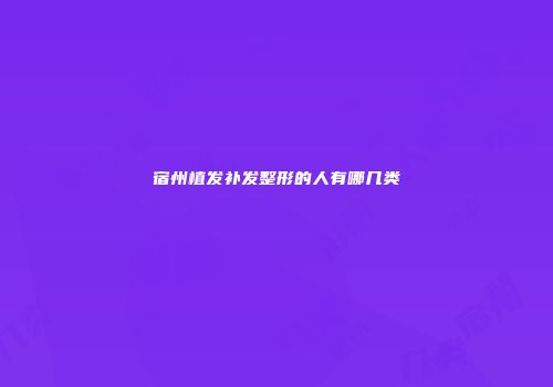 宿州植发补发整形的人有哪几类