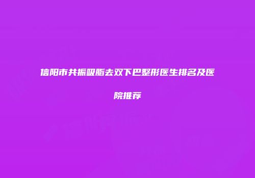 信阳市共振吸脂去双下巴整形医生排名及医院推荐