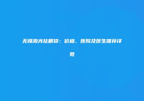 无锡激光祛眼袋：价格、医院及医生推荐详览