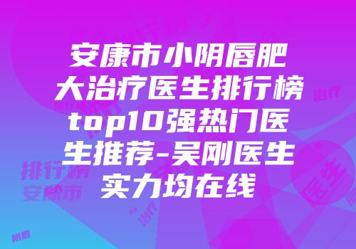 安康市小阴唇肥大治疗医生排行榜top10强热门医生推荐-吴刚医生实力均在线