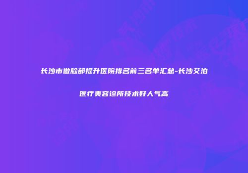 长沙市做脸部提升医院排名前三名单汇总-长沙艾泊医疗美容诊所技术好人气高