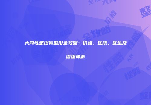 大同性感提臀整形全攻略：价格、医院、医生及流程详解