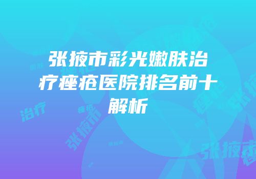张掖市彩光嫩肤治疗痤疮医院排名前十解析