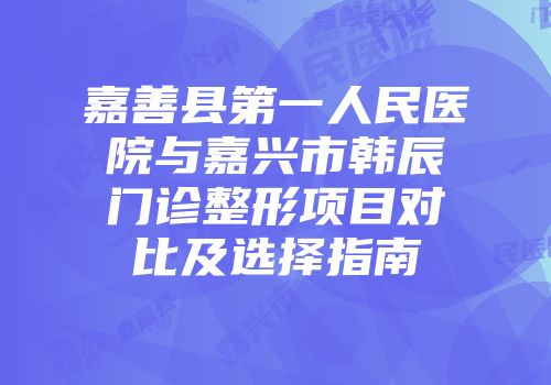 嘉善县第一人民医院与嘉兴市韩辰门诊整形项目对比及选择指南
