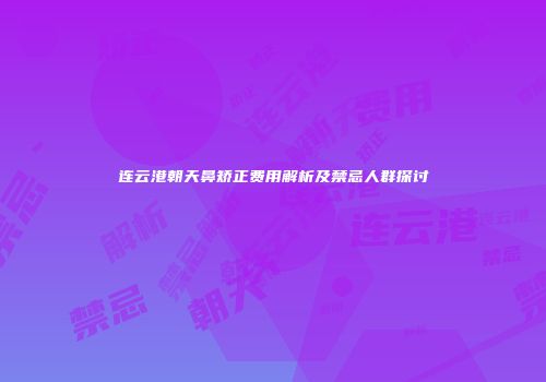 连云港朝天鼻矫正费用解析及禁忌人群探讨