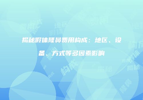 揭秘假体隆鼻费用构成：地区、设备、方式等多因素影响