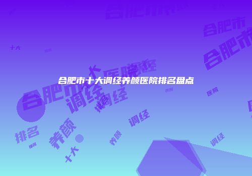 合肥市十大调经养颜医院排名盘点