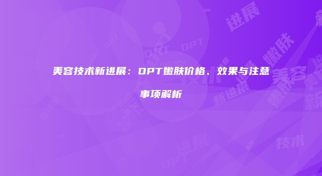 美容技术新进展：OPT嫩肤价格、效果与注意事项解析