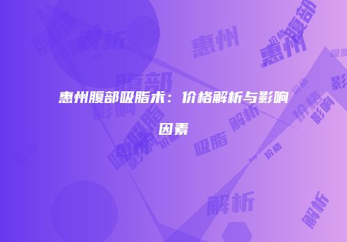 惠州腹部吸脂术：价格解析与影响因素