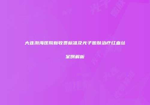 大连渤海医院新收费标准及光子嫩肤治疗红血丝案例解析