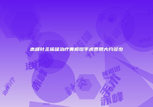 赤峰针灸拔罐治疗黄褐斑手术费用大约多少