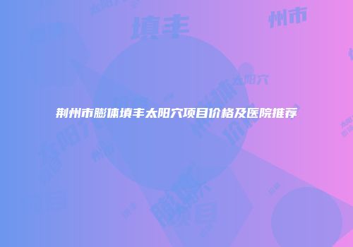 荆州市膨体填丰太阳穴项目价格及医院推荐