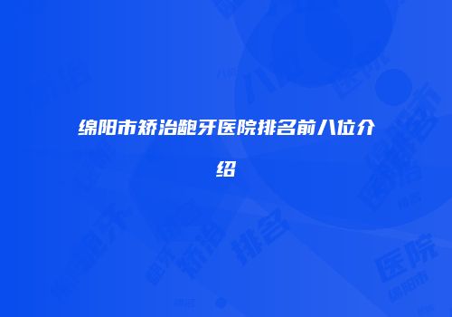 绵阳市矫治龅牙医院排名前八位介绍