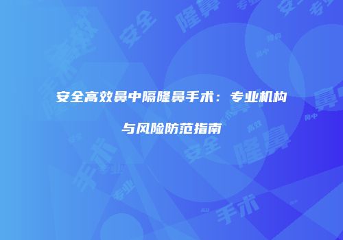 安全高效鼻中隔隆鼻手术：专业机构与风险防范指南