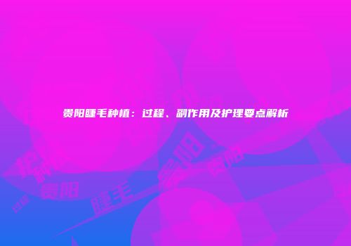 贵阳睫毛种植：过程、副作用及护理要点解析
