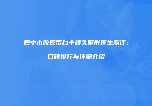 巴中市胶原蛋白丰额头整形医生测评：口碑排行与详细介绍